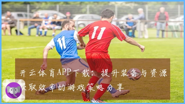开云体育APP下载：提升装备与资源获取效率的游戏策略分享