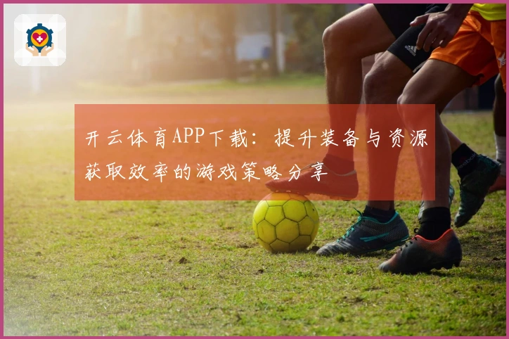 开云体育APP下载：提升装备与资源获取效率的游戏策略分享