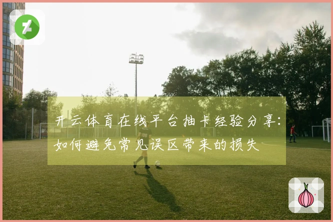开云体育在线平台抽卡经验分享：如何避免常见误区带来的损失
