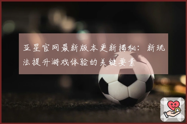 亚星官网最新版本更新揭秘：新玩法提升游戏体验的关键要素