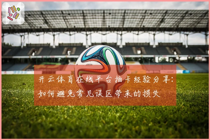 开云体育在线平台抽卡经验分享：如何避免常见误区带来的损失
