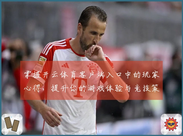 掌握开云体育客户端入口中的玩家心得，提升你的游戏体验与竞技策略