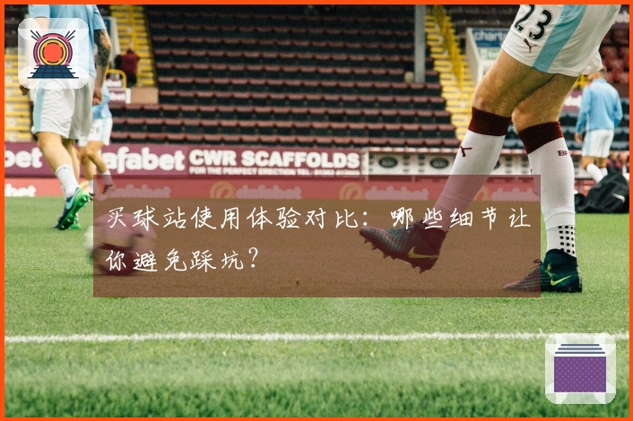 买球站使用体验对比：哪些细节让你避免踩坑？