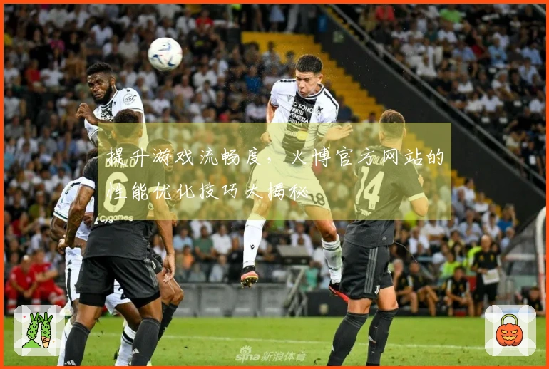 提升游戏流畅度，火博官方网站的性能优化技巧大揭秘