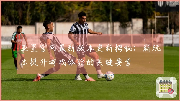 亚星官网最新版本更新揭秘：新玩法提升游戏体验的关键要素