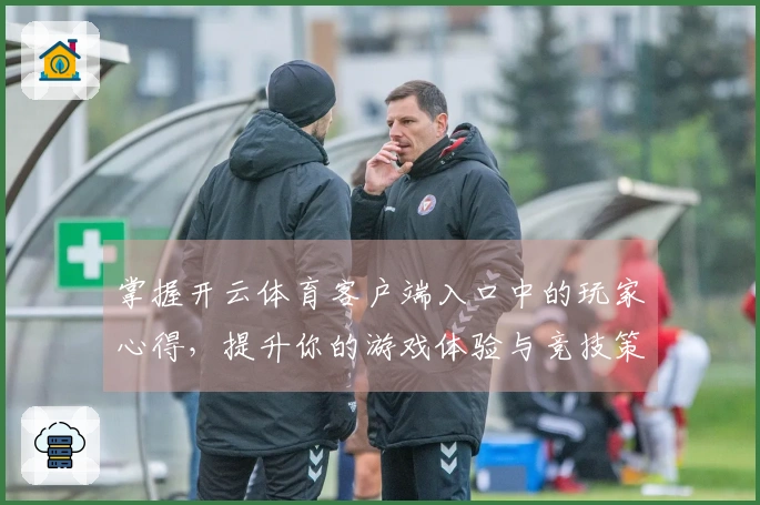 掌握开云体育客户端入口中的玩家心得，提升你的游戏体验与竞技策略